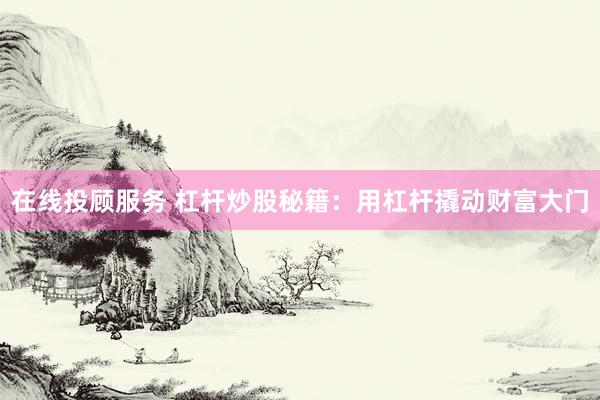 在线投顾服务 杠杆炒股秘籍：用杠杆撬动财富大门
