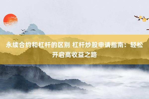 永续合约和杠杆的区别 杠杆炒股申请指南：轻松开启高收益之路