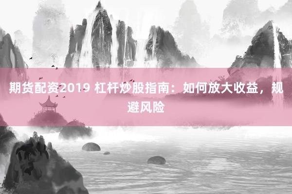 期货配资2019 杠杆炒股指南：如何放大收益，规避风险