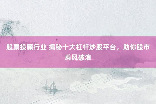 股票投顾行业 揭秘十大杠杆炒股平台，助你股市乘风破浪
