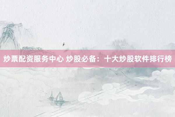 炒票配资服务中心 炒股必备：十大炒股软件排行榜