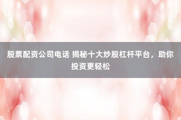 股票配资公司电话 揭秘十大炒股杠杆平台，助你投资更轻松