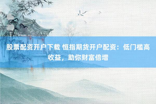 股票配资开户下载 恒指期货开户配资：低门槛高收益，助你财富倍增