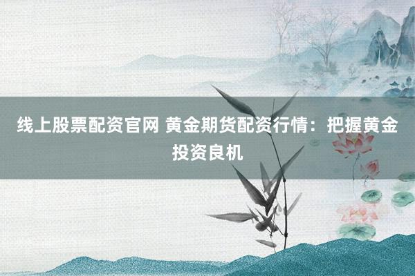 线上股票配资官网 黄金期货配资行情：把握黄金投资良机