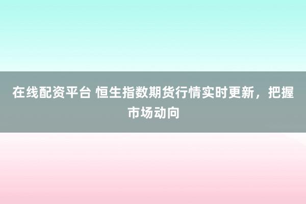 在线配资平台 恒生指数期货行情实时更新，把握市场动向