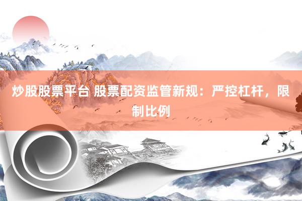 炒股股票平台 股票配资监管新规：严控杠杆，限制比例