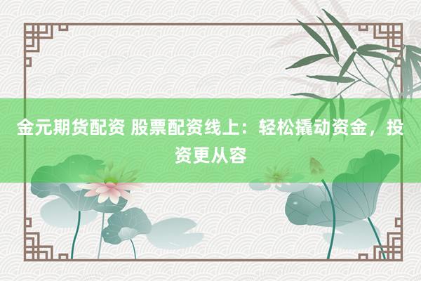 金元期货配资 股票配资线上：轻松撬动资金，投资更从容