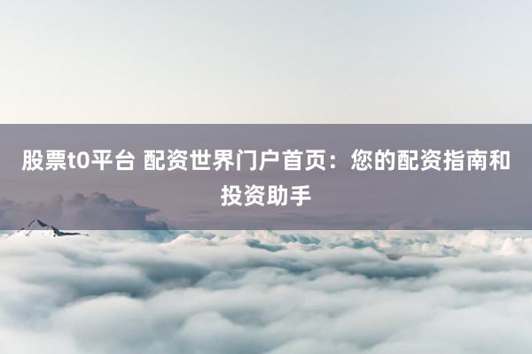 股票t0平台 配资世界门户首页：您的配资指南和投资助手