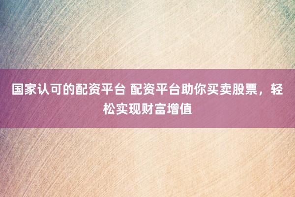 国家认可的配资平台 配资平台助你买卖股票，轻松实现财富增值