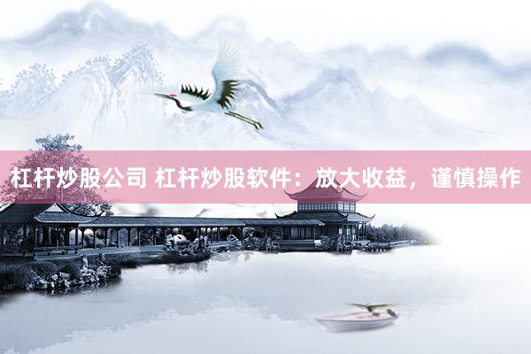 杠杆炒股公司 杠杆炒股软件：放大收益，谨慎操作