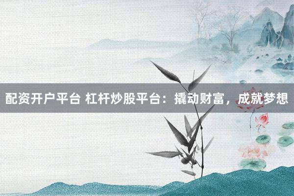 配资开户平台 杠杆炒股平台：撬动财富，成就梦想