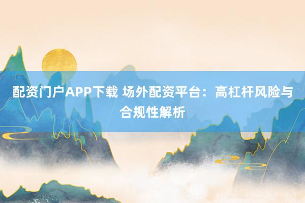 配资门户APP下载 场外配资平台：高杠杆风险与合规性解析