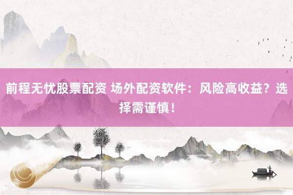 前程无忧股票配资 场外配资软件：风险高收益？选择需谨慎！