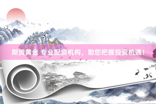 期货黄金 专业配资机构，助您把握投资机遇！