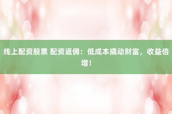 线上配资股票 配资返佣：低成本撬动财富，收益倍增！