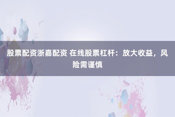 股票配资浙嘉配资 在线股票杠杆：放大收益，风险需谨慎