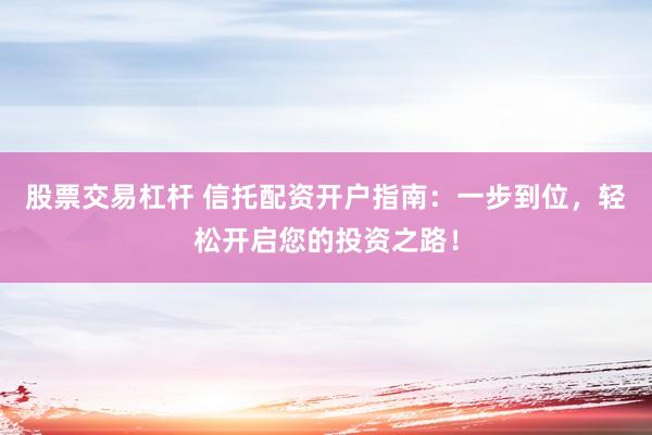 股票交易杠杆 信托配资开户指南：一步到位，轻松开启您的投资之路！