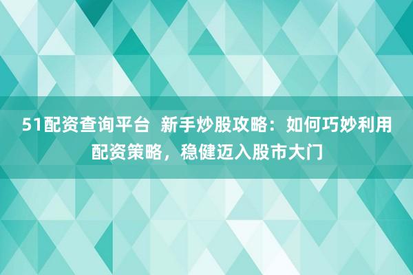 51配资查询平台  新手炒股攻略：如何巧妙利用配资策略，稳健迈入股市大门