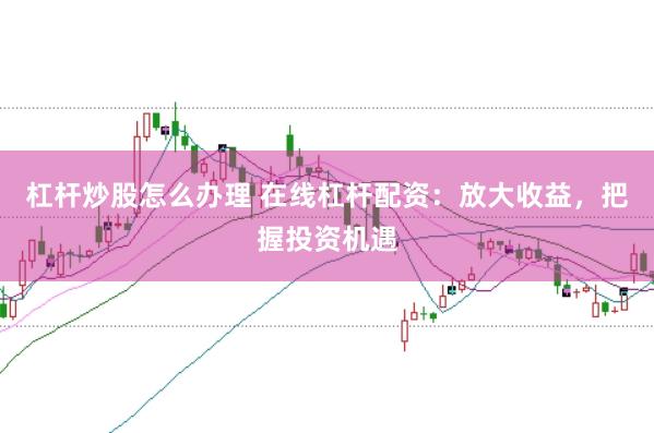杠杆炒股怎么办理 在线杠杆配资：放大收益，把握投资机遇