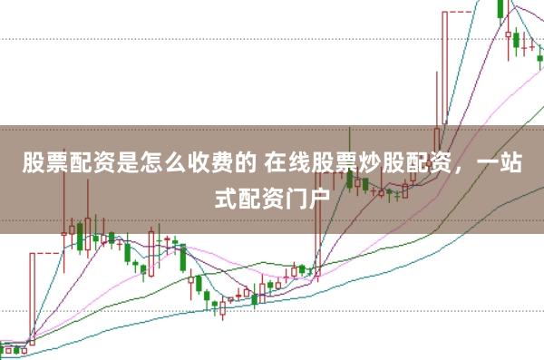 股票配资是怎么收费的 在线股票炒股配资，一站式配资门户