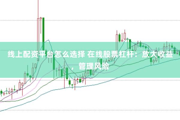 线上配资平台怎么选择 在线股票杠杆：放大收益，管理风险