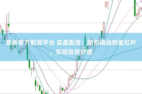 最新官方配资平台 实盘配资：助你撬动财富杠杆，实现投资梦想