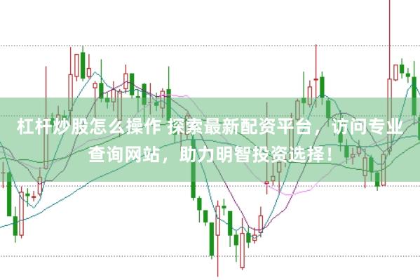 杠杆炒股怎么操作 探索最新配资平台，访问专业查询网站，助力明智投资选择！