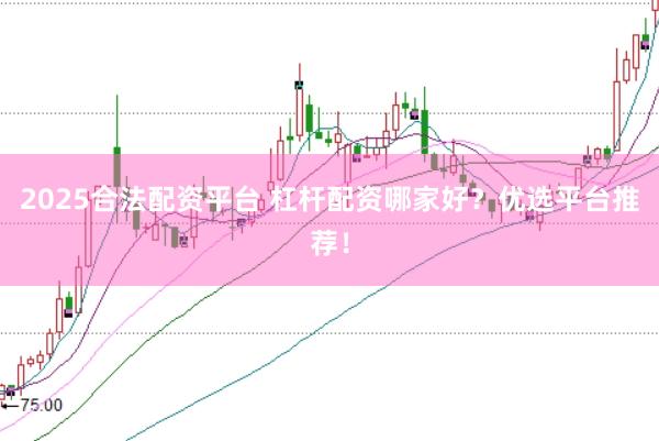 2025合法配资平台 杠杆配资哪家好？优选平台推荐！