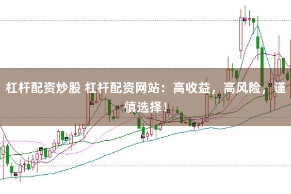 杠杆配资炒股 杠杆配资网站：高收益，高风险，谨慎选择！