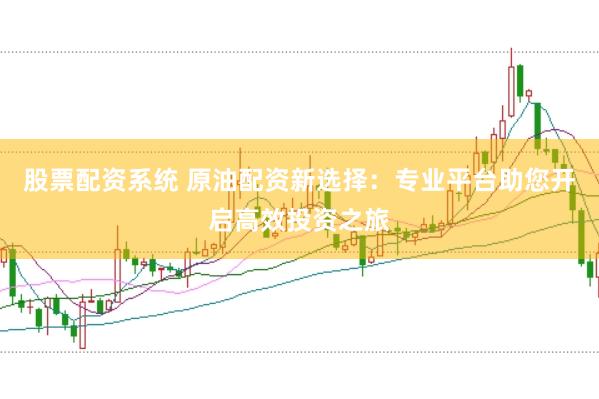 股票配资系统 原油配资新选择：专业平台助您开启高效投资之旅
