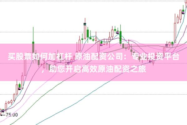 买股票如何加杠杆 原油配资公司：专业投资平台，助您开启高效原油配资之旅