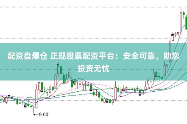 配资盘爆仓 正规股票配资平台：安全可靠，助您投资无忧