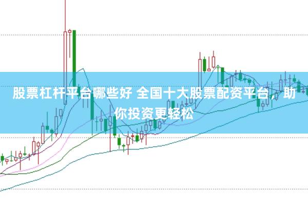 股票杠杆平台哪些好 全国十大股票配资平台，助你投资更轻松