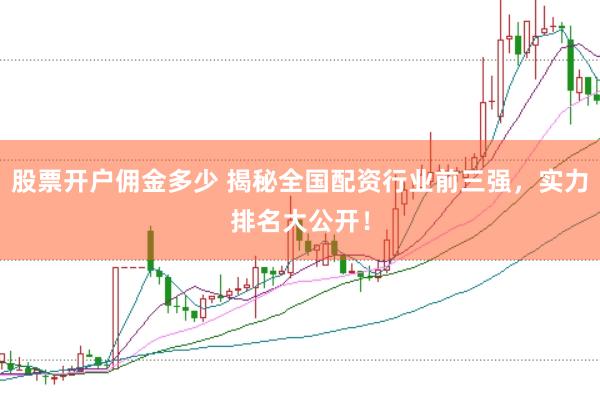 股票开户佣金多少 揭秘全国配资行业前三强，实力排名大公开！
