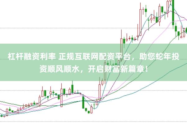 杠杆融资利率 正规互联网配资平台，助您蛇年投资顺风顺水，开启财富新篇章！