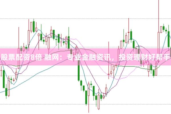 股票配资8倍 融网：专业金融资讯，投资理财好帮手