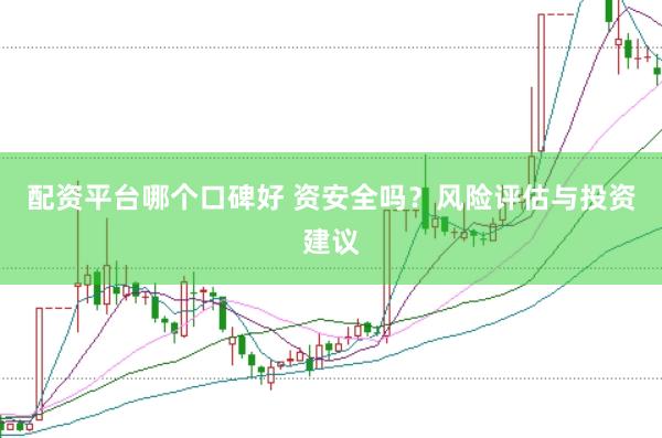 配资平台哪个口碑好 资安全吗？风险评估与投资建议