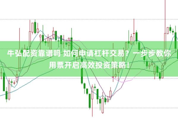 牛弘配资靠谱吗 如何申请杠杆交易？一步步教你用票开启高效投资策略！