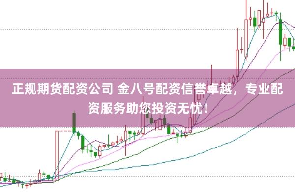 正规期货配资公司 金八号配资信誉卓越，专业配资服务助您投资无忧！