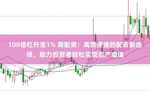 100倍杠杆涨1% 简配资：高效便捷的配资新选择，助力投资者轻松实现资产增值