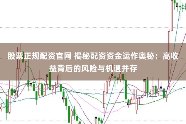 股票正规配资官网 揭秘配资资金运作奥秘：高收益背后的风险与机遇并存