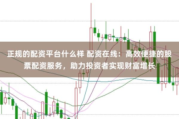 正规的配资平台什么样 配资在线：高效便捷的股票配资服务，助力投资者实现财富增长