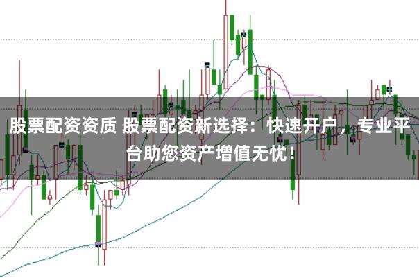 股票配资资质 股票配资新选择：快速开户，专业平台助您资产增值无忧！