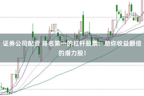 证券公司配资 排名第一的杠杆股票：助你收益翻倍的潜力股！