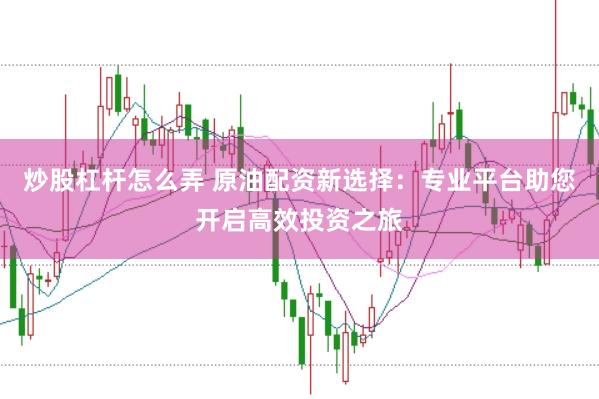 炒股杠杆怎么弄 原油配资新选择：专业平台助您开启高效投资之旅