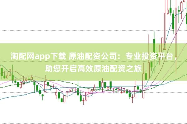淘配网app下载 原油配资公司：专业投资平台，助您开启高效原油配资之旅