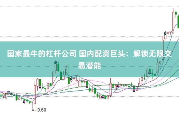 国家最牛的杠杆公司 国内配资巨头：解锁无限交易潜能