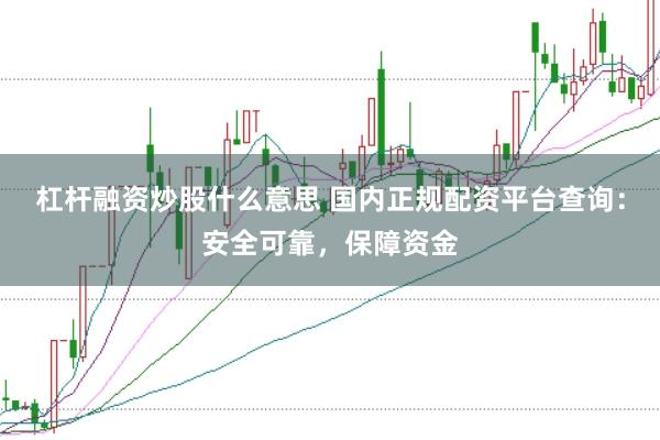 杠杆融资炒股什么意思 国内正规配资平台查询：安全可靠，保障资金