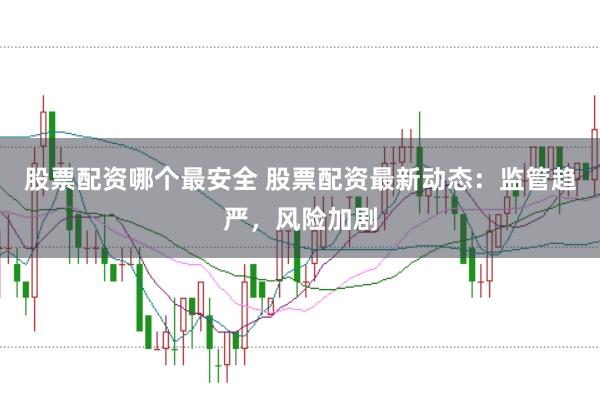 股票配资哪个最安全 股票配资最新动态：监管趋严，风险加剧