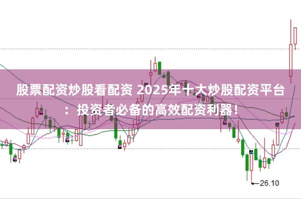 股票配资炒股看配资 2025年十大炒股配资平台：投资者必备的高效配资利器！